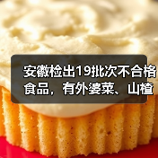 安徽检出19批次不合格食品，有外婆菜、山楂干、砂糖橘等（图2）