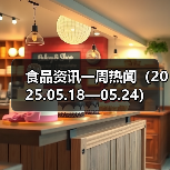 食品资讯一周热闻（2025.05.18—05.24）（图1）