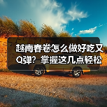 越南春卷怎么做好吃又Q弹?掌握这几点轻松复刻地道风味!(图4) 越南春卷怎么做好吃又Q弹?掌握这几点轻松复刻地道风味!(图4)