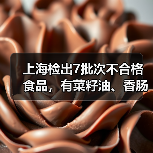 上海检出7批次不合格食品，有菜籽油、香肠、馒头等（图1）