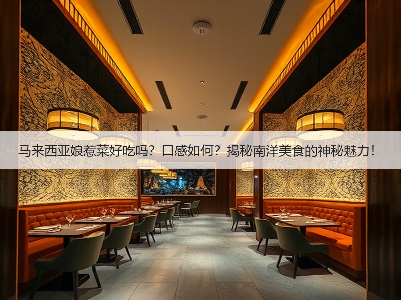 马来西亚娘惹菜好吃吗？口感如何？揭秘南洋美食的神秘魅力！