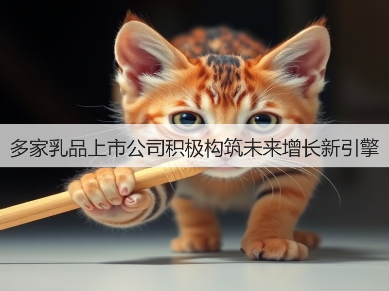 多家乳品上市公司积极构筑未来增长新引擎