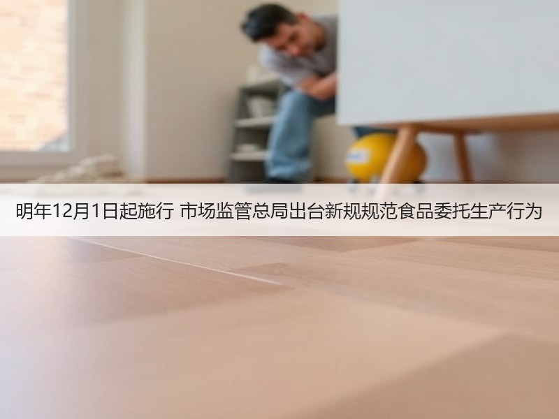 明年12月1日起施行 市场监管总局出台新规规范食品委托生产行为