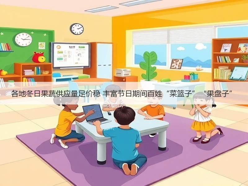各地冬日果蔬供应量足价稳 丰富节日期间百姓“菜篮子”“果盘子”