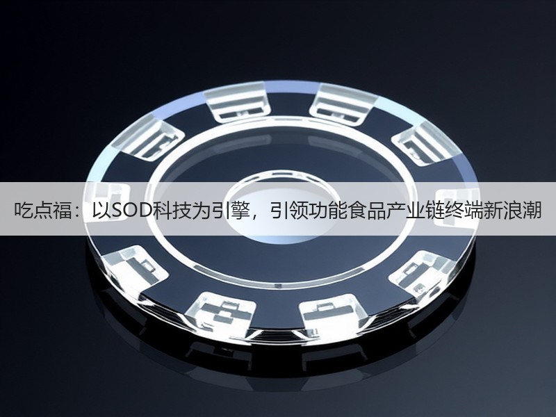 吃点福：以SOD科技为引擎，引领功能食品产业链终端新浪潮