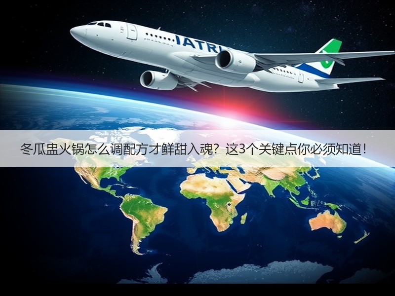 冬瓜盅火锅怎么调配方才鲜甜入魂？这3个关键点你必须知道！