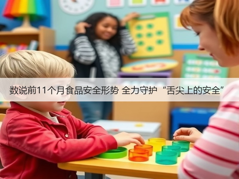 数说前11个月食品安全形势 全力守护“舌尖上的安全”
